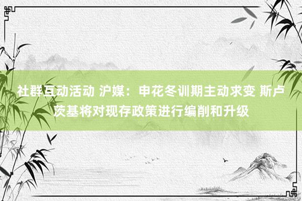 社群互动活动 沪媒：申花冬训期主动求变 斯卢茨基将对现存政策进行编削和升级