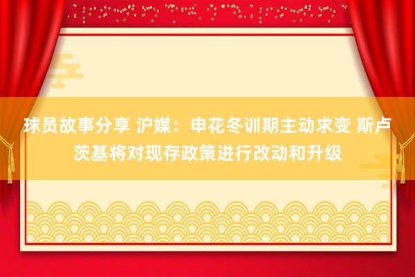 球员故事分享 沪媒：申花冬训期主动求变 斯卢茨基将对现存政策进行改动和升级