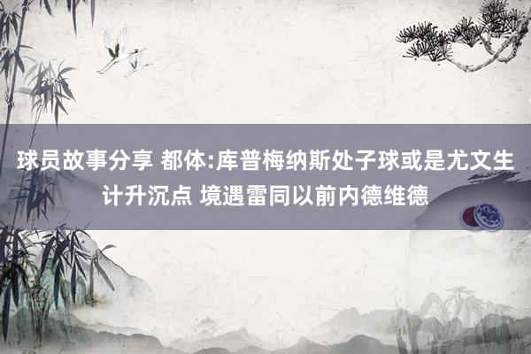 球员故事分享 都体:库普梅纳斯处子球或是尤文生计升沉点 境遇雷同以前内德维德