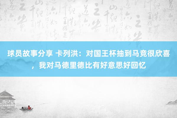 球员故事分享 卡列洪：对国王杯抽到马竞很欣喜，我对马德里德比有好意思好回忆