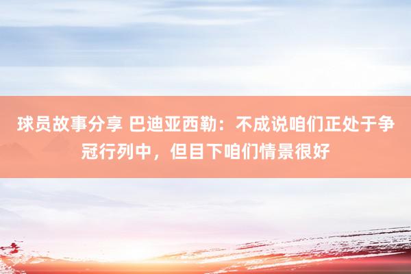 球员故事分享 巴迪亚西勒：不成说咱们正处于争冠行列中，但目下咱们情景很好