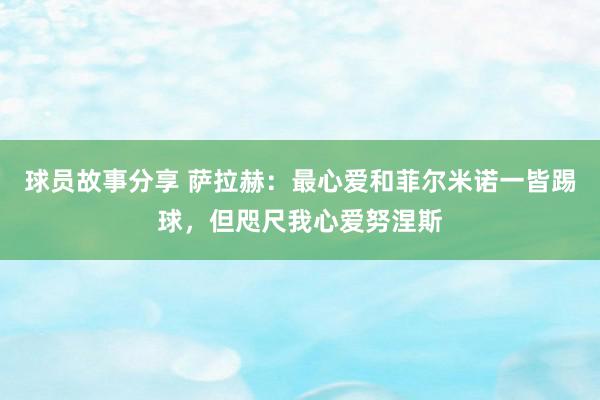 球员故事分享 萨拉赫：最心爱和菲尔米诺一皆踢球，但咫尺我心爱努涅斯