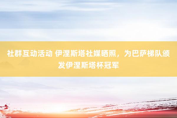 社群互动活动 伊涅斯塔社媒晒照，为巴萨梯队颁发伊涅斯塔杯冠军