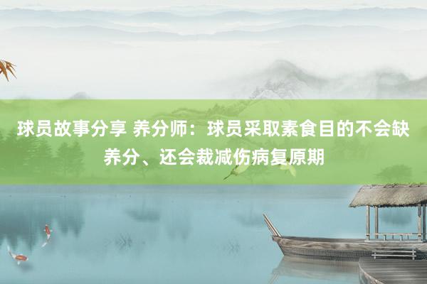 球员故事分享 养分师：球员采取素食目的不会缺养分、还会裁减伤病复原期