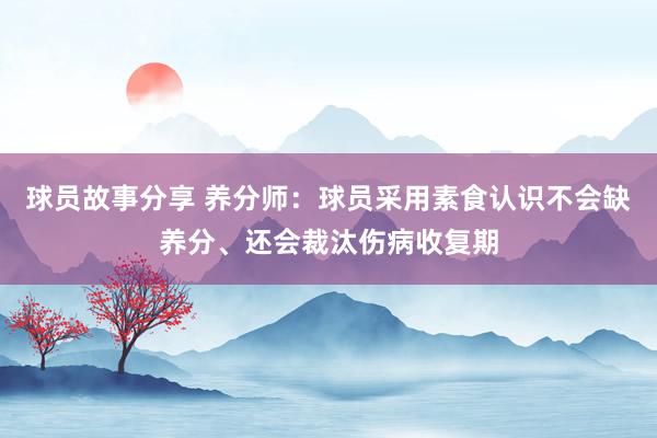 球员故事分享 养分师：球员采用素食认识不会缺养分、还会裁汰伤病收复期