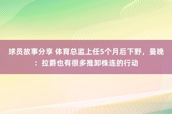 球员故事分享 体育总监上任5个月后下野，曼晚：拉爵也有很多推卸株连的行动