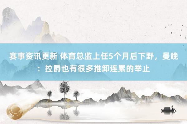 赛事资讯更新 体育总监上任5个月后下野，曼晚：拉爵也有很多推卸连累的举止