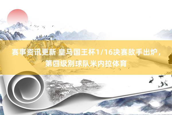 赛事资讯更新 皇马国王杯1/16决赛敌手出炉，第四级别球队米内拉体育