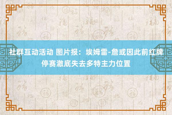 社群互动活动 图片报：埃姆雷-詹或因此前红牌停赛澈底失去多特主力位置