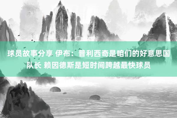 球员故事分享 伊布：普利西奇是咱们的好意思国队长 赖因德斯是短时间跨越最快球员