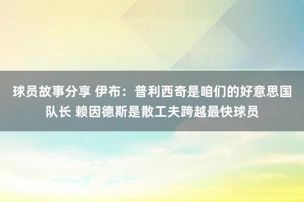 球员故事分享 伊布：普利西奇是咱们的好意思国队长 赖因德斯是散工夫跨越最快球员