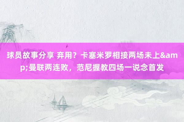 球员故事分享 弃用？卡塞米罗相接两场未上&曼联两连败，范尼握教四场一说念首发