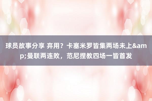 球员故事分享 弃用？卡塞米罗皆集两场未上&曼联两连败，范尼捏教四场一皆首发