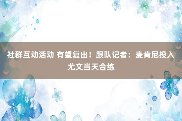 社群互动活动 有望复出！跟队记者：麦肯尼投入尤文当天合练