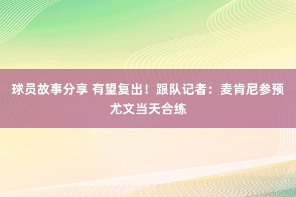 球员故事分享 有望复出！跟队记者：麦肯尼参预尤文当天合练