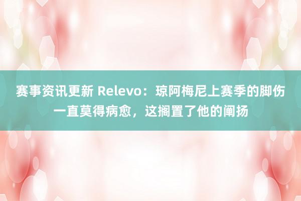 赛事资讯更新 Relevo：琼阿梅尼上赛季的脚伤一直莫得病愈，这搁置了他的阐扬