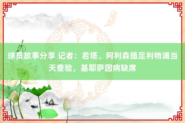 球员故事分享 记者：若塔、阿利森插足利物浦当天查验，基耶萨因病缺席