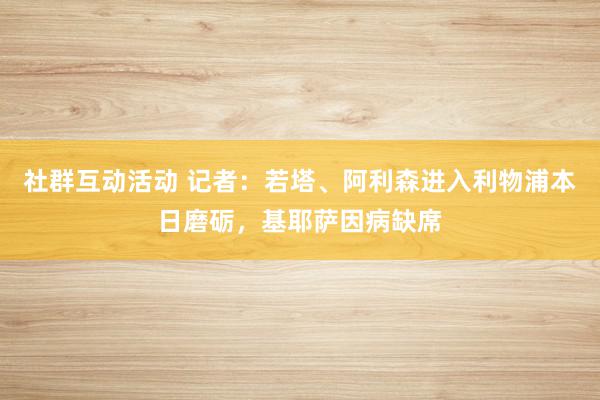 社群互动活动 记者：若塔、阿利森进入利物浦本日磨砺，基耶萨因病缺席