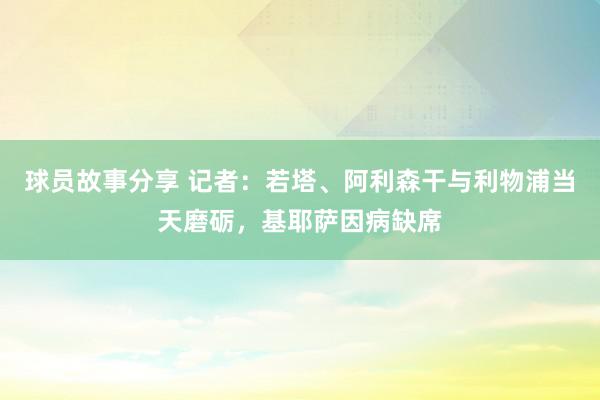 球员故事分享 记者：若塔、阿利森干与利物浦当天磨砺，基耶萨因病缺席