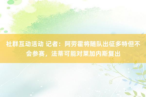 社群互动活动 记者：阿劳霍将随队出征多特但不会参赛，法蒂可能对莱加内斯复出