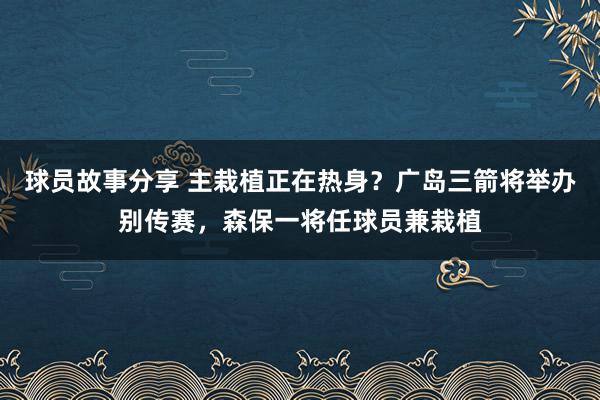 球员故事分享 主栽植正在热身？广岛三箭将举办别传赛，森保一将任球员兼栽植