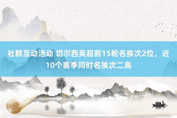 社群互动活动 切尔西英超前15轮名挨次2位，近10个赛季同时名挨次二高