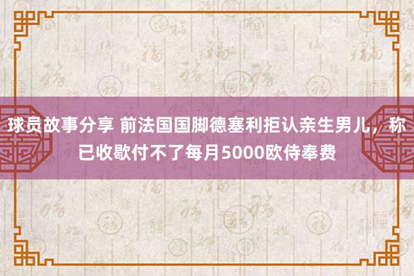 球员故事分享 前法国国脚德塞利拒认亲生男儿，称已收歇付不了每月5000欧侍奉费