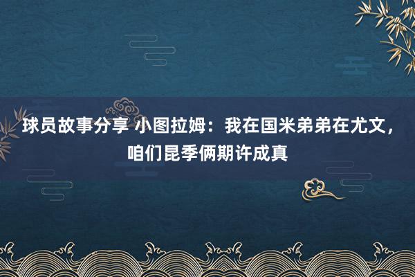 球员故事分享 小图拉姆：我在国米弟弟在尤文，咱们昆季俩期许成真