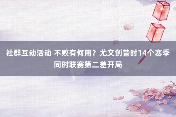 社群互动活动 不败有何用？尤文创昔时14个赛季同时联赛第二差开局