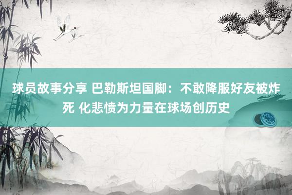 球员故事分享 巴勒斯坦国脚：不敢降服好友被炸死 化悲愤为力量在球场创历史