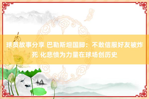 球员故事分享 巴勒斯坦国脚：不敢信服好友被炸死 化悲愤为力量在球场创历史