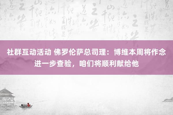 社群互动活动 佛罗伦萨总司理：博维本周将作念进一步查验，咱们将顺利献给他