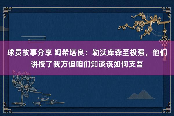 球员故事分享 姆希塔良：勒沃库森至极强，他们讲授了我方但咱们知谈该如何支吾