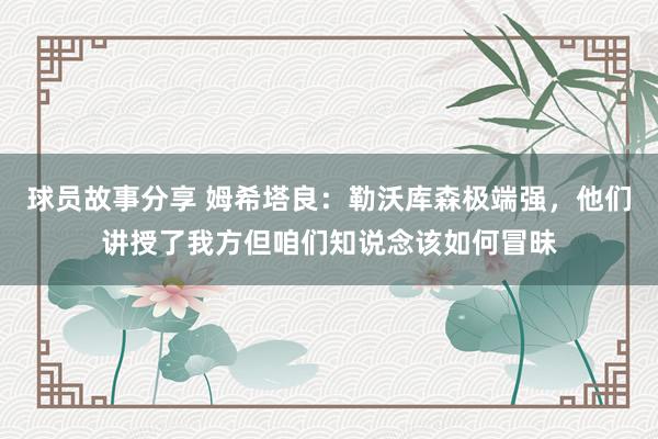 球员故事分享 姆希塔良：勒沃库森极端强，他们讲授了我方但咱们知说念该如何冒昧