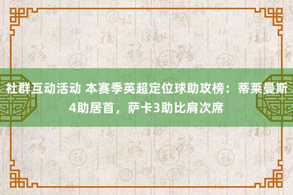 社群互动活动 本赛季英超定位球助攻榜：蒂莱曼斯4助居首，萨卡3助比肩次席