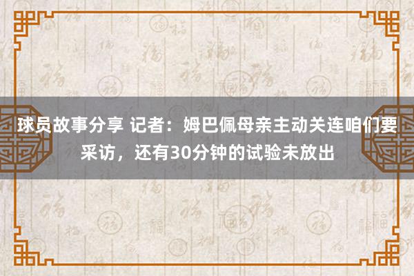 球员故事分享 记者：姆巴佩母亲主动关连咱们要采访，还有30分钟的试验未放出