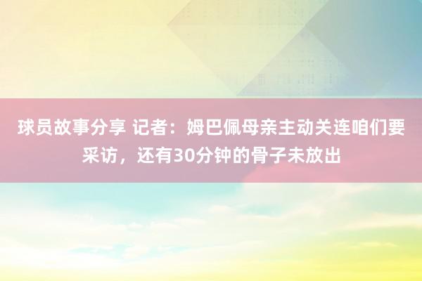 球员故事分享 记者：姆巴佩母亲主动关连咱们要采访，还有30分钟的骨子未放出