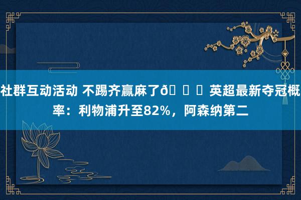 社群互动活动 不踢齐赢麻了😅英超最新夺冠概率：利物浦升至82%，阿森纳第二