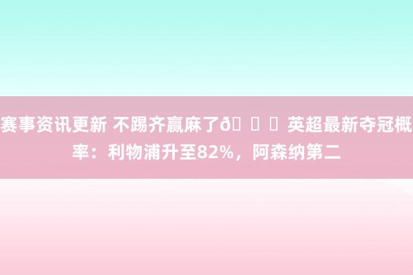 赛事资讯更新 不踢齐赢麻了😅英超最新夺冠概率：利物浦升至82%，阿森纳第二