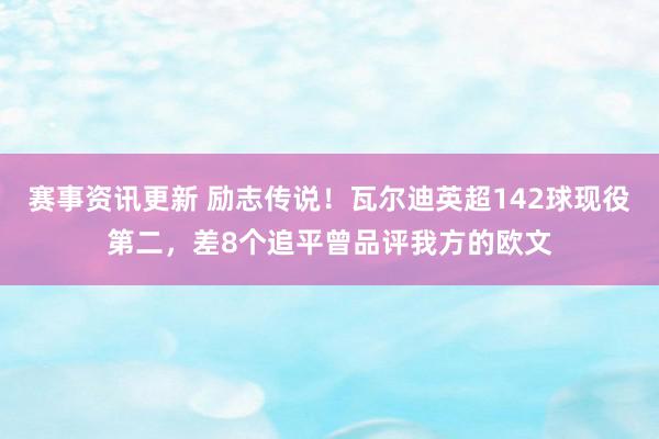 赛事资讯更新 励志传说！瓦尔迪英超142球现役第二，差8个追平曾品评我方的欧文