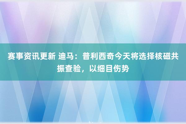 赛事资讯更新 迪马：普利西奇今天将选择核磁共振查验，以细目伤势