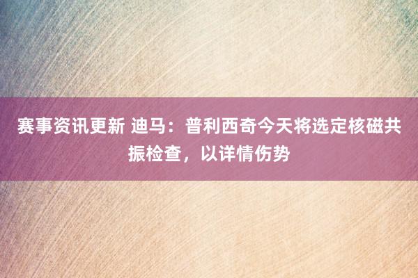 赛事资讯更新 迪马：普利西奇今天将选定核磁共振检查，以详情伤势