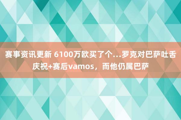 赛事资讯更新 6100万欧买了个…罗克对巴萨吐舌庆祝+赛后vamos，而他仍属巴萨