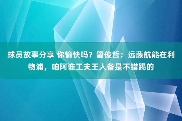 球员故事分享 你愉快吗？肇俊哲：远藤航能在利物浦，咱阿谁工夫王人备是不错踢的