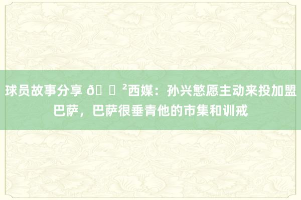 球员故事分享 😲西媒：孙兴慜愿主动来投加盟巴萨，巴萨很垂青他的市集和训戒