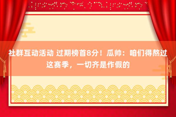 社群互动活动 过期榜首8分！瓜帅：咱们得熬过这赛季，一切齐是作假的