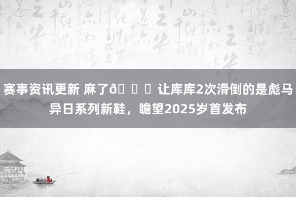 赛事资讯更新 麻了😂让库库2次滑倒的是彪马异日系列新鞋，瞻望2025岁首发布