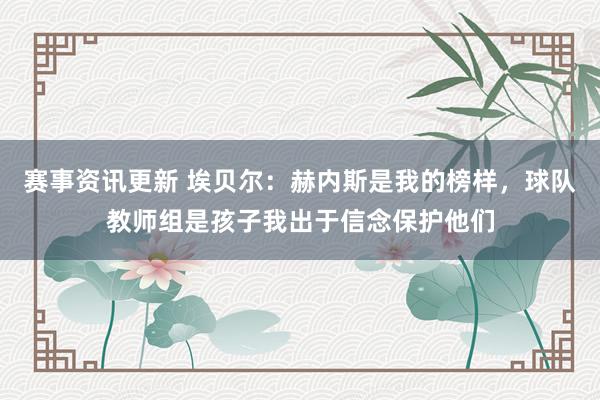 赛事资讯更新 埃贝尔：赫内斯是我的榜样，球队教师组是孩子我出于信念保护他们