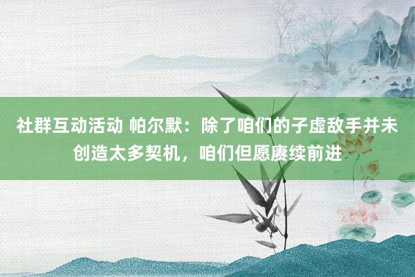 社群互动活动 帕尔默：除了咱们的子虚敌手并未创造太多契机，咱们但愿赓续前进