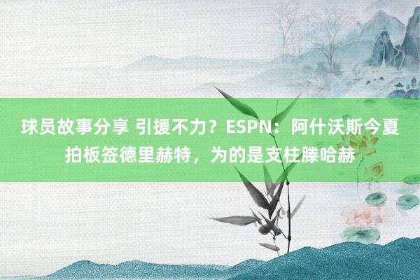 球员故事分享 引援不力？ESPN：阿什沃斯今夏拍板签德里赫特，为的是支柱滕哈赫